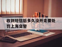 收到短信后多久没开走要处罚上海交警的简单介绍