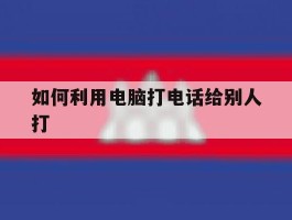 如何利用电脑打电话给别人打