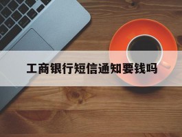 工商银行短信通知要钱吗