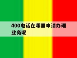 400电话在哪里申请办理业务呢