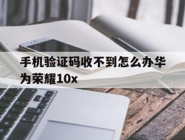 手机验证码收不到怎么办华为荣耀10x