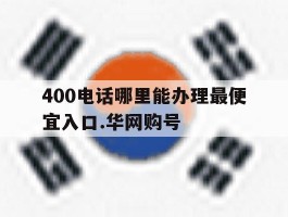 包含400电话哪里能办理最便宜入口.华网购号的词条