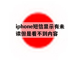 iphone短信显示有未读但是看不到内容