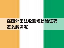 在国外无法收到短信验证码怎么解决呢