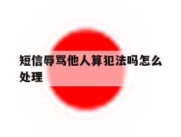 短信辱骂他人算犯法吗怎么处理