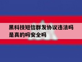 黑科技短信群发协议违法吗是真的吗安全吗的简单介绍