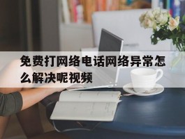 免费打网络电话网络异常怎么解决呢视频