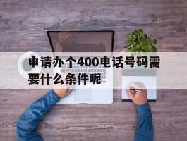 关于申请办个400电话号码需要什么条件呢的信息
