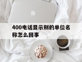 400电话显示别的单位名称怎么回事