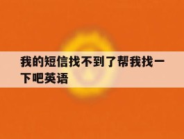我的短信找不到了帮我找一下吧英语的简单介绍