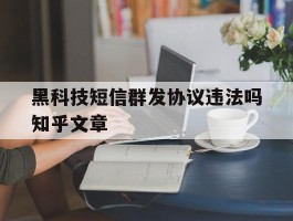 黑科技短信群发协议违法吗知乎文章的简单介绍