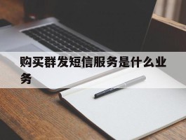 购买群发短信服务是什么业务