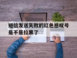 短信发送失败的红色感叹号是不是拉黑了