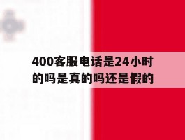 400客服电话是24小时的吗是真的吗还是假的