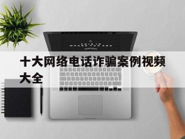 十大网络电话诈骗案例视频大全