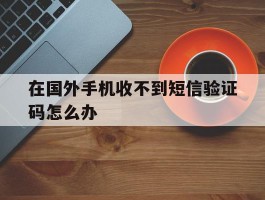 在国外手机收不到短信验证码怎么办