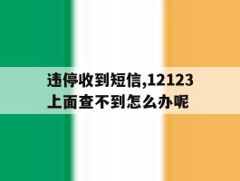 违停收到短信,12123上面查不到怎么办呢