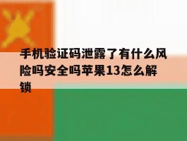 关于手机验证码泄露了有什么风险吗安全吗苹果13怎么解锁的信息