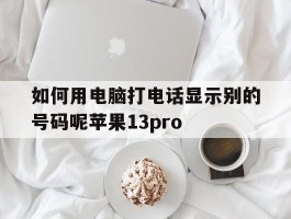 如何用电脑打电话显示别的号码呢苹果13pro的简单介绍