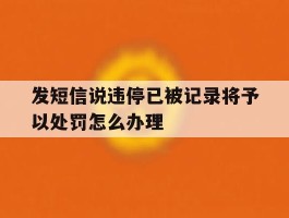 发短信说违停已被记录将予以处罚怎么办理的简单介绍