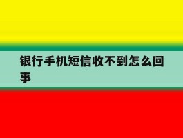银行手机短信收不到怎么回事