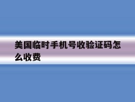 美国临时手机号收验证码怎么收费