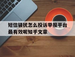 关于短信骚扰怎么投诉举报平台最有效呢知乎文章的信息