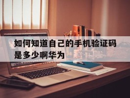 关于如何知道自己的手机验证码是多少啊华为的信息