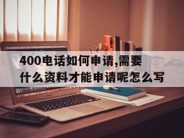 400电话如何申请,需要什么资料才能申请呢怎么写的简单介绍