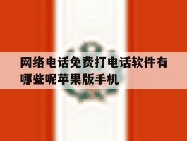 网络电话免费打电话软件有哪些呢苹果版手机的简单介绍