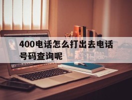 400电话怎么打出去电话号码查询呢的简单介绍