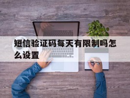 短信验证码每天有限制吗怎么设置
