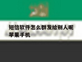 短信软件怎么群发给别人呢苹果手机的简单介绍
