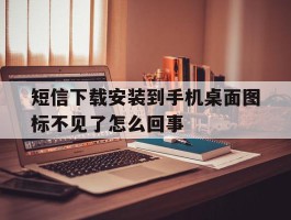 短信下载安装到手机桌面图标不见了怎么回事
