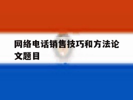 网络电话销售技巧和方法论文题目
