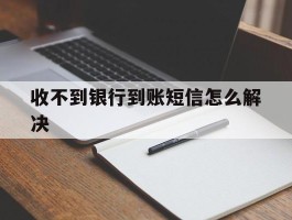 收不到银行到账短信怎么解决