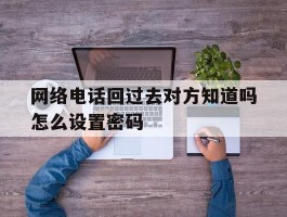 网络电话回过去对方知道吗怎么设置密码