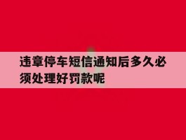 违章停车短信通知后多久必须处理好罚款呢的简单介绍