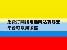 包含免费打网络电话网站有哪些平台可以用微信的词条
