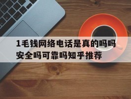 关于1毛钱网络电话是真的吗吗安全吗可靠吗知乎推荐的信息