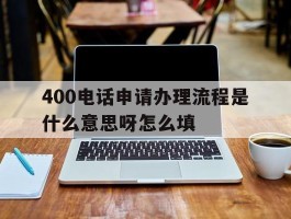 400电话申请办理流程是什么意思呀怎么填