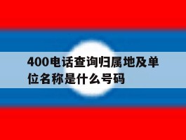 包含400电话查询归属地及单位名称是什么号码的词条