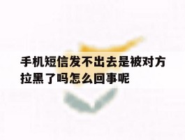 手机短信发不出去是被对方拉黑了吗怎么回事呢的简单介绍