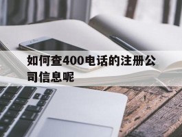 如何查400电话的注册公司信息呢的简单介绍
