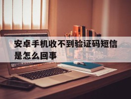 安卓手机收不到验证码短信是怎么回事