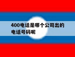 400电话是哪个公司出的电话号码呢