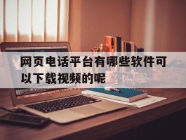 包含网页电话平台有哪些软件可以下载视频的呢的词条