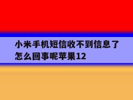 小米手机短信收不到信息了怎么回事呢苹果12的简单介绍