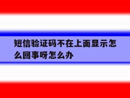 短信验证码不在上面显示怎么回事呀怎么办
