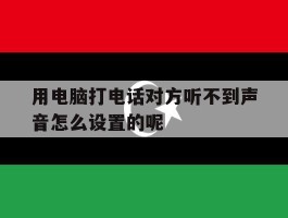 用电脑打电话对方听不到声音怎么设置的呢的简单介绍